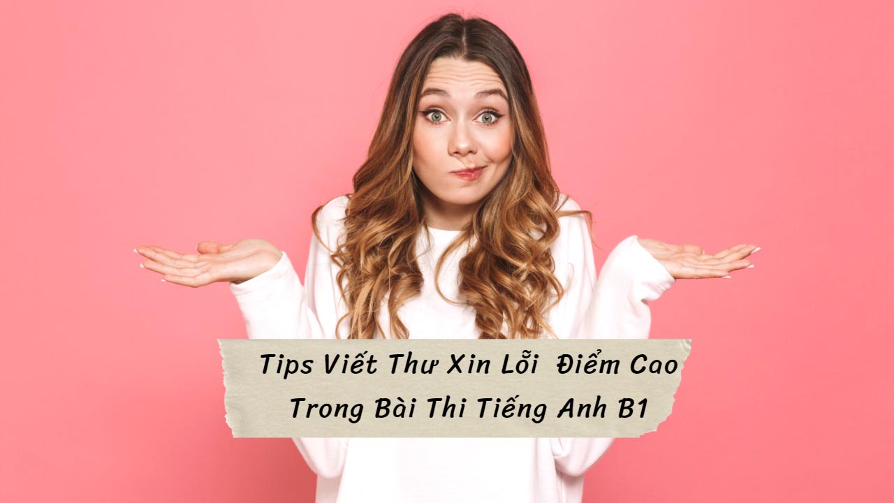 Tips Viết Thư Xin Lỗi Điểm Cao Trong Bài Thi Tiếng Anh B1