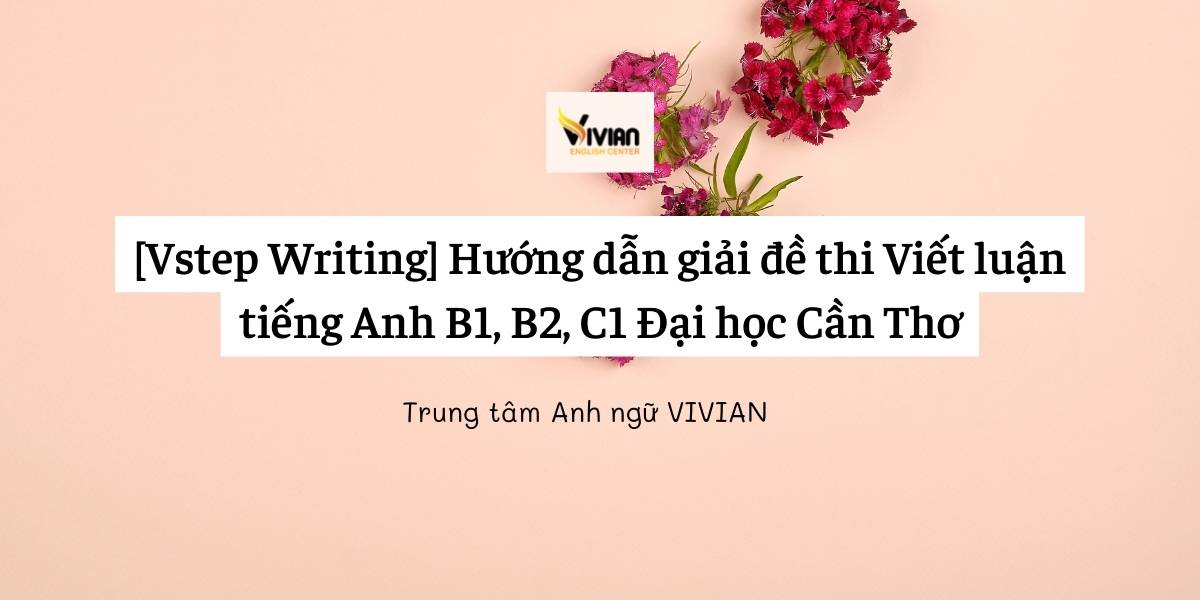 [Vstep Writing] Hướng dẫn giải đề thi Viết luận&nbsp;tiếng Anh B1, B2, C1 Đại học Cần Thơ ngày 17.10.2020