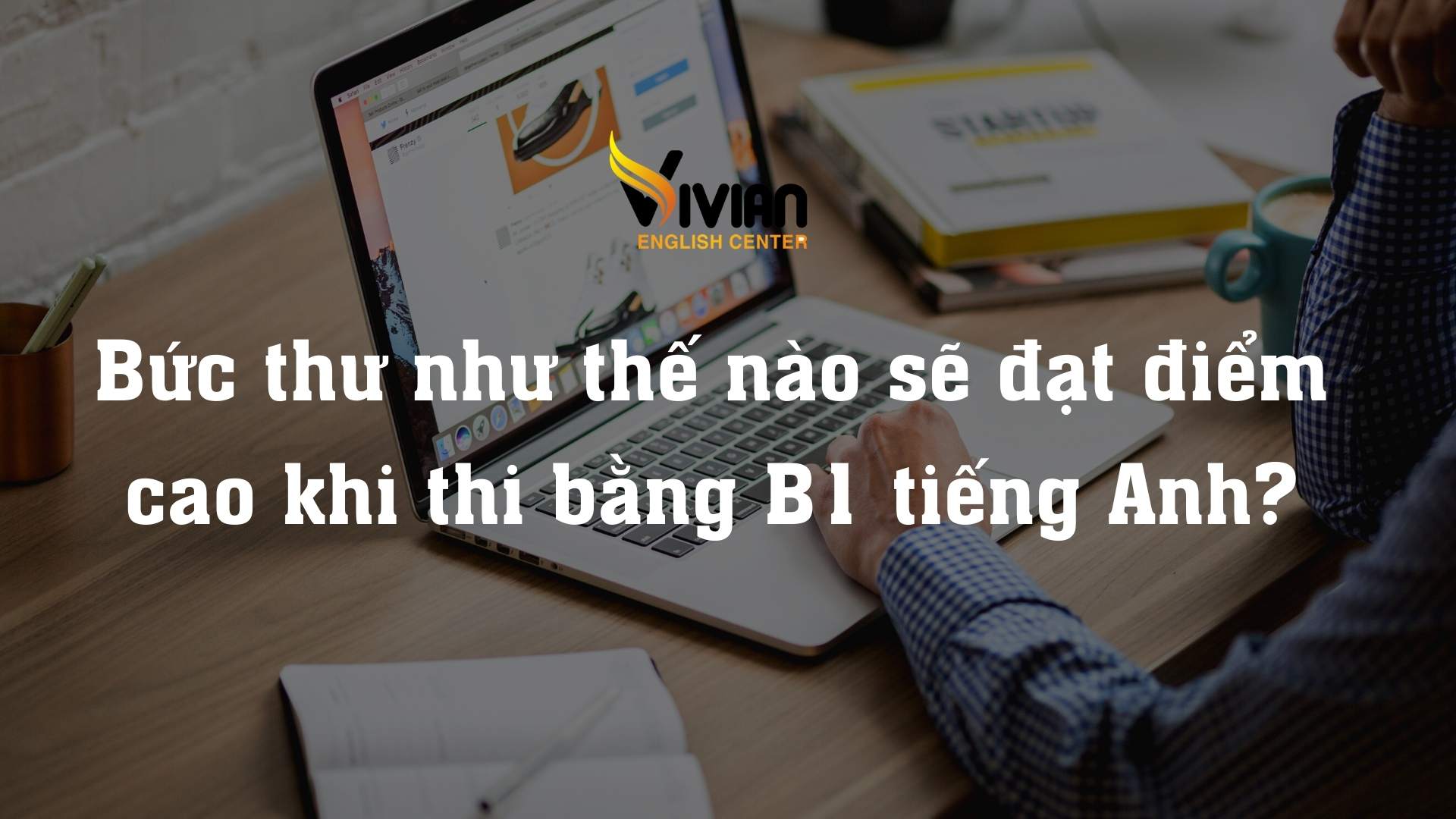 Bức thư như thế nào sẽ đạt điểm cao khi thi bằng B1 tiếng Anh?