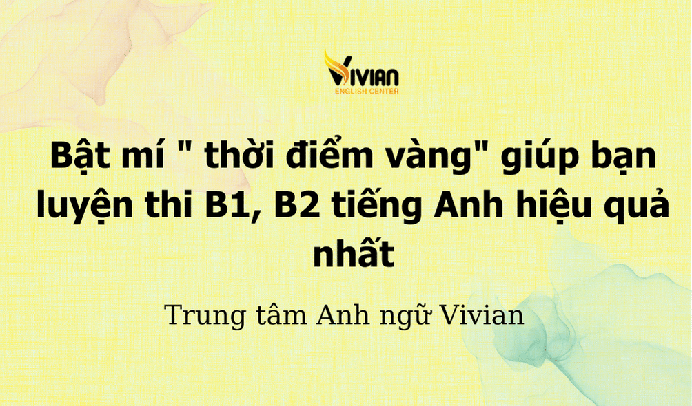 Bật mí " thời điểm vàng" giúp bạn luyện thi B1, B2 tiếng Anh hiệu quả nhất